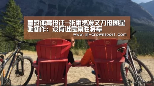 皇冠体育投注-张雨绮发文力挺周星驰新作:没有谁是常胜将军(图1) 皇冠体育官方网站