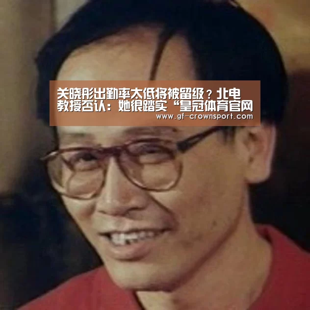 关晓彤出勤率太低将被留级?北电教授否认:她很踏实“皇冠体育官网”(图2) 皇冠体育网址